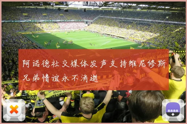 阿诺德社交媒体发声支持维尼修斯兄弟情谊永不消逝