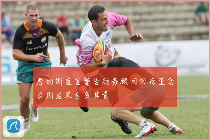 詹姆斯直言警告财务顾问勿存歪念否则后果自负其责
