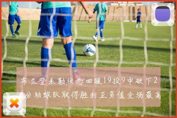 布兰登米勒状态回暖19投9中砍下26分助球队取得胜利正负值全场最高