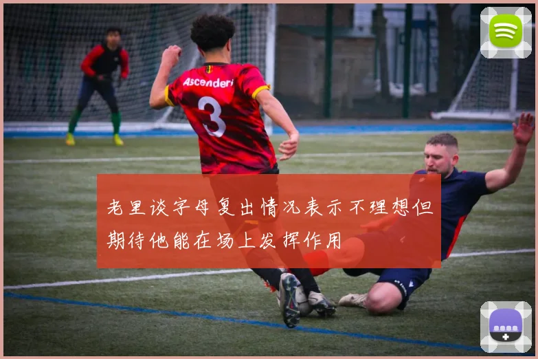 老里谈字母复出情况表示不理想但期待他能在场上发挥作用