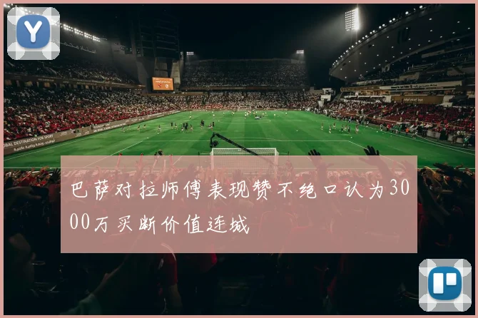 巴萨对拉师傅表现赞不绝口认为3000万买断价值连城