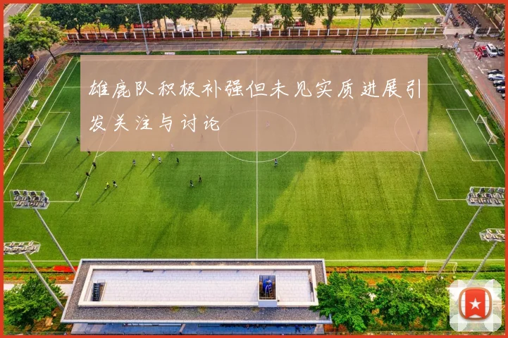 雄鹿队积极补强但未见实质进展引发关注与讨论
