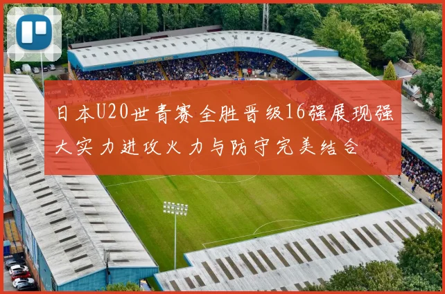 日本U20世青赛全胜晋级16强展现强大实力进攻火力与防守完美结合