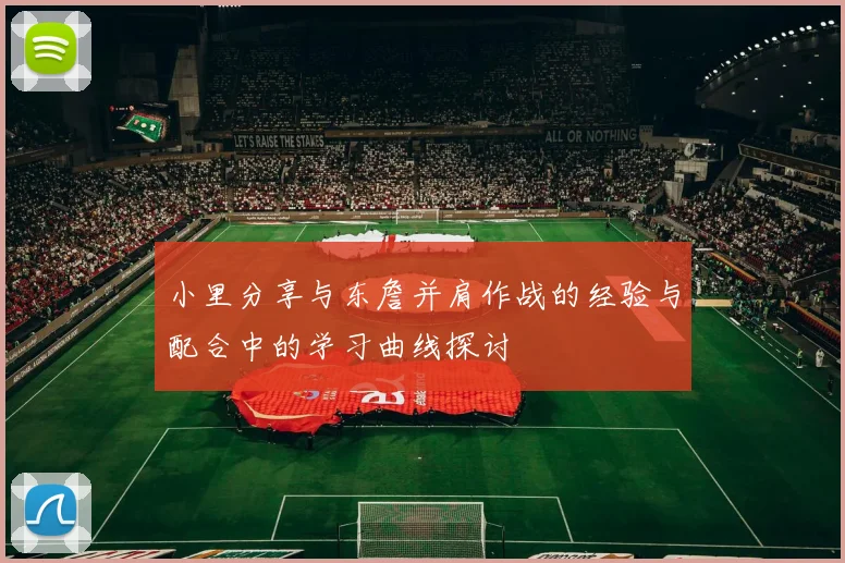 小里分享与东詹并肩作战的经验与配合中的学习曲线探讨