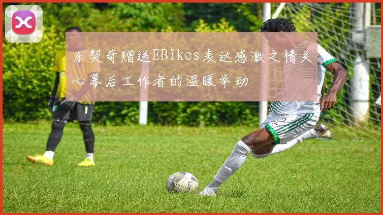 东契奇赠送EBikes表达感激之情关心幕后工作者的温暖举动