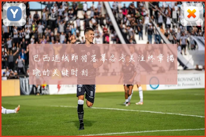 巴西连线即将落幕各方关注终章揭晓的关键时刻