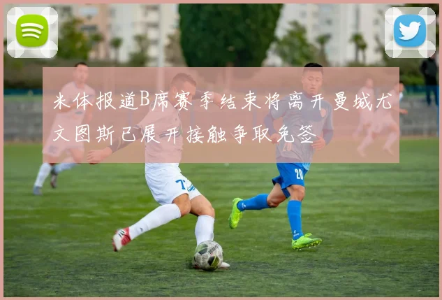 米体报道B席赛季结束将离开曼城尤文图斯已展开接触争取免签