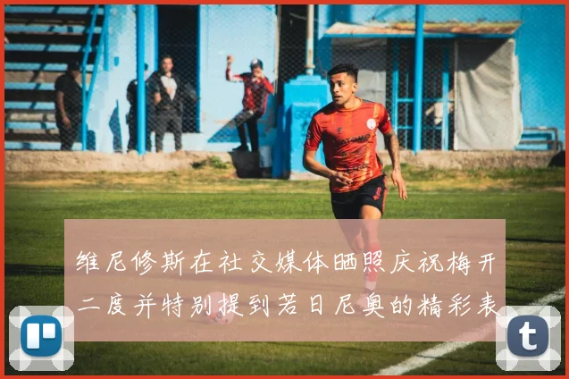 维尼修斯在社交媒体晒照庆祝梅开二度并特别提到若日尼奥的精彩表现