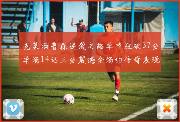 克莱汤普森逆袭之路单节狂砍37分单场14记三分震撼全场的传奇表现