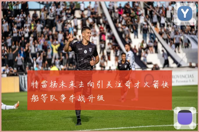 特雷杨未来去向引关注奇才火箭快船等队争夺战升级