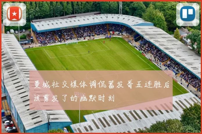 曼城社交媒体调侃蓄发哥五连胜后该剪发了的幽默时刻