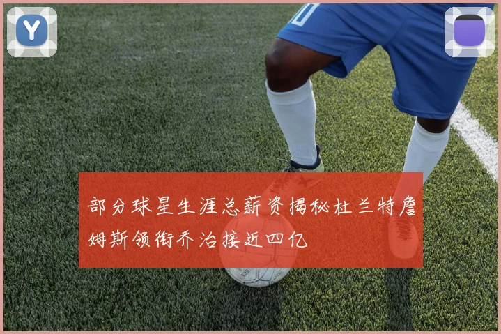 部分球星生涯总薪资揭秘杜兰特詹姆斯领衔乔治接近四亿