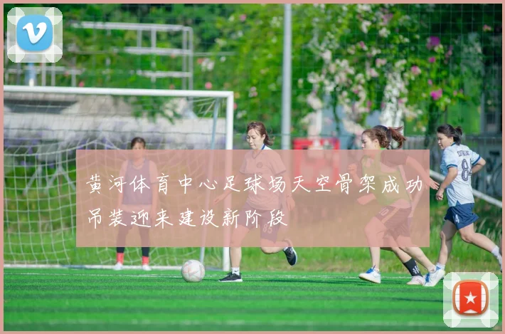 黄河体育中心足球场天空骨架成功吊装迎来建设新阶段