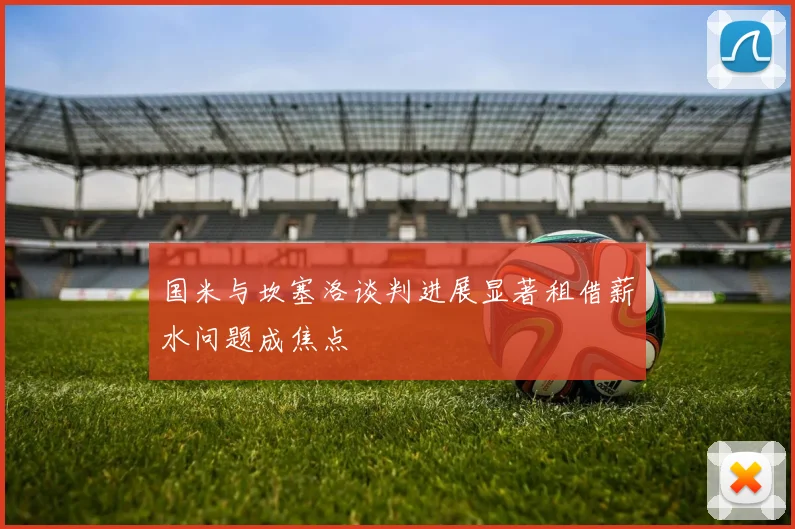 国米与坎塞洛谈判进展显著租借薪水问题成焦点