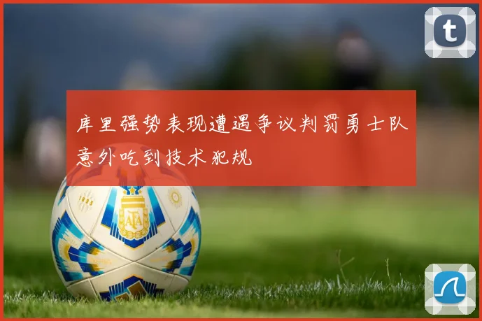库里强势表现遭遇争议判罚勇士队意外吃到技术犯规