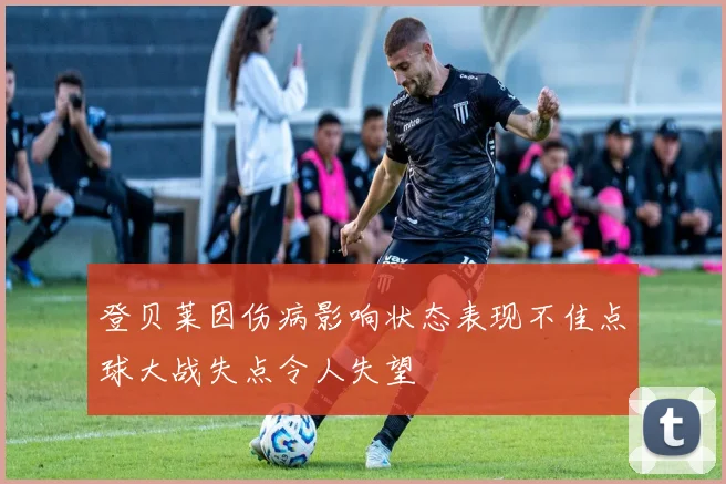 登贝莱因伤病影响状态表现不佳点球大战失点令人失望