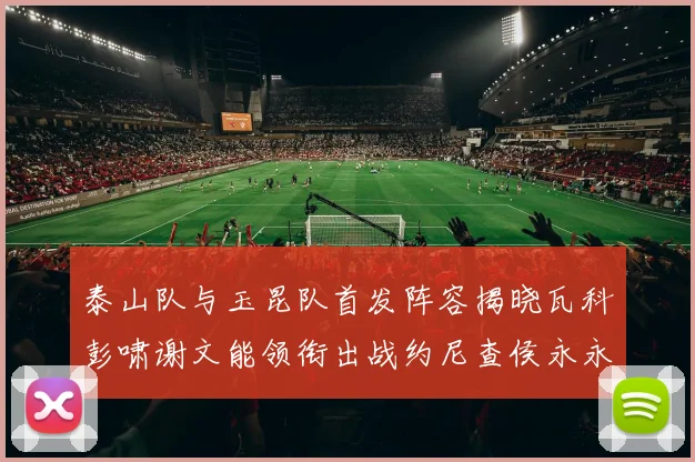 泰山队与玉昆队首发阵容揭晓瓦科彭啸谢文能领衔出战约尼查侯永永参赛