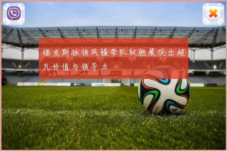 福克斯独领风骚带队取胜展现出超凡价值与领导力