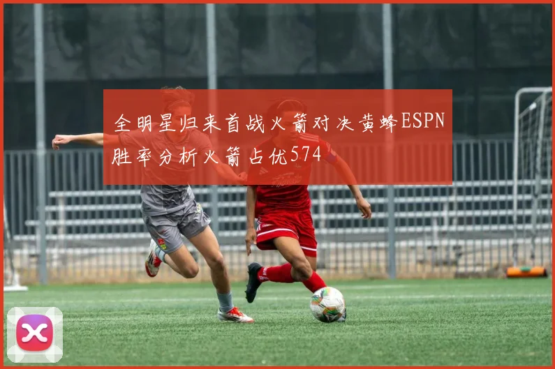 全明星归来首战火箭对决黄蜂ESPN胜率分析火箭占优574