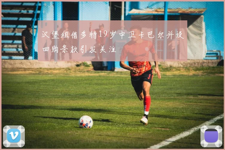 汉堡租借多特19岁中卫卡巴尔并设回购条款引发关注