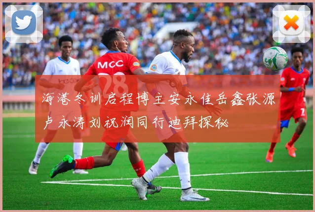 海港冬训启程博主安永佳岳鑫张源卢永涛刘祝润同行迪拜探秘