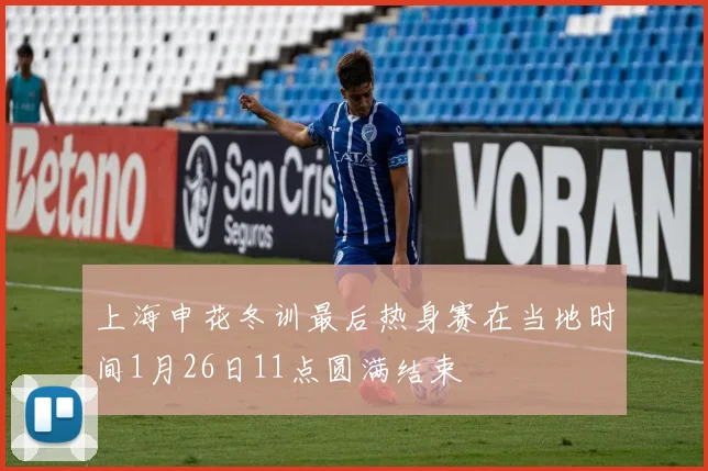 上海申花冬训最后热身赛在当地时间1月26日11点圆满结束